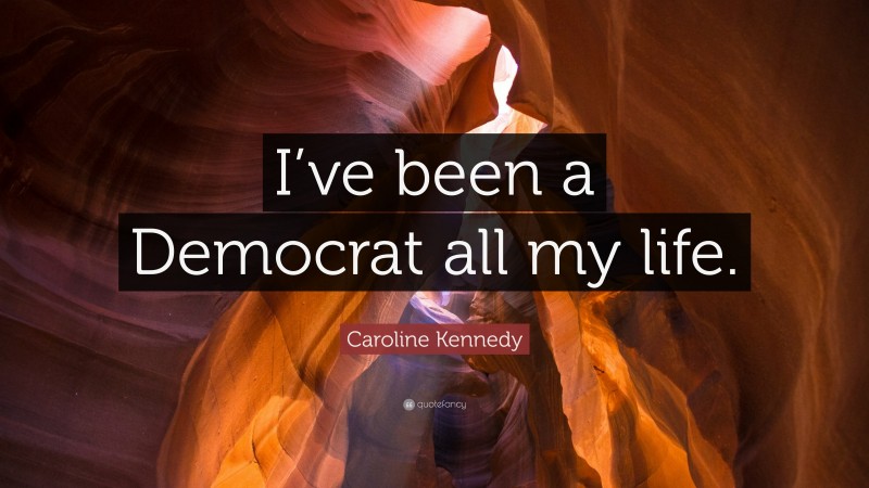 Caroline Kennedy Quote: “I’ve been a Democrat all my life.”