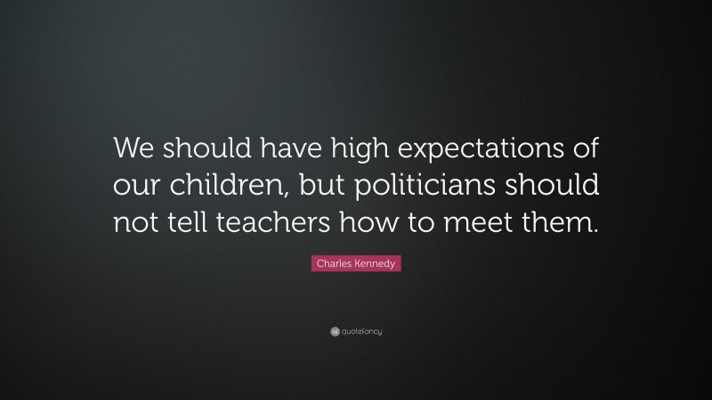 Charles Kennedy Quote: “We should have high expectations of our children, but politicians should not tell teachers how to meet them.”