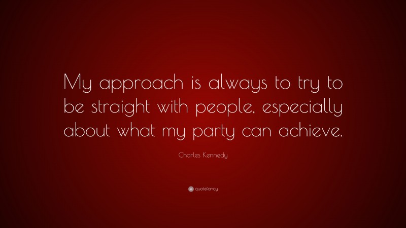 Charles Kennedy Quote: “My approach is always to try to be straight with people, especially about what my party can achieve.”