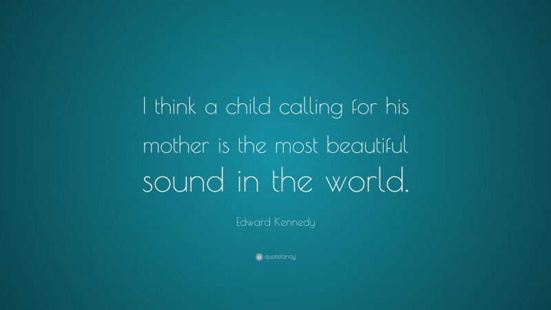Edward Kennedy Quote: “I think a child calling for his mother is the most beautiful sound in the world.”