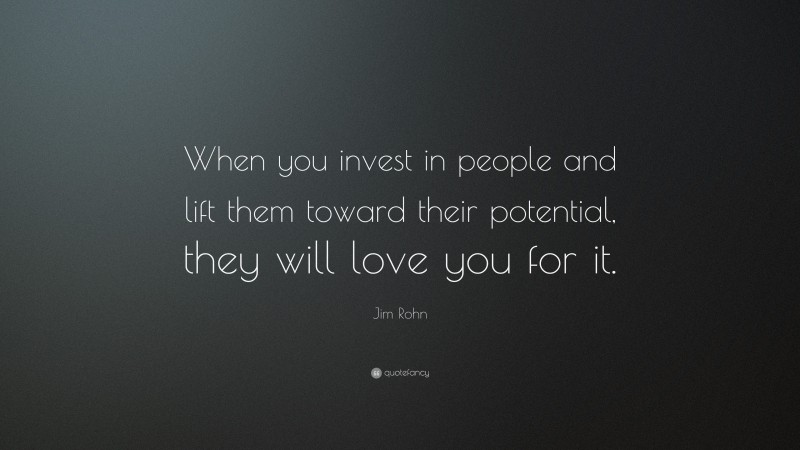 Jim Rohn Quote: “When you invest in people and lift them toward their potential, they will love you for it.”