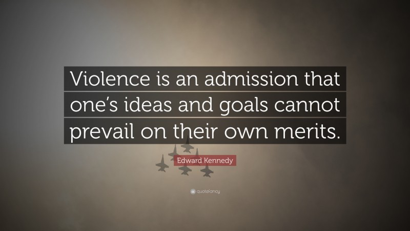 Edward Kennedy Quote: “Violence is an admission that one’s ideas and goals cannot prevail on their own merits.”