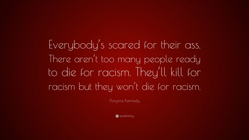 Florynce Kennedy Quote: “Everybody’s scared for their ass. There aren’t too many people ready to die for racism. They’ll kill for racism but they won’t die for racism.”