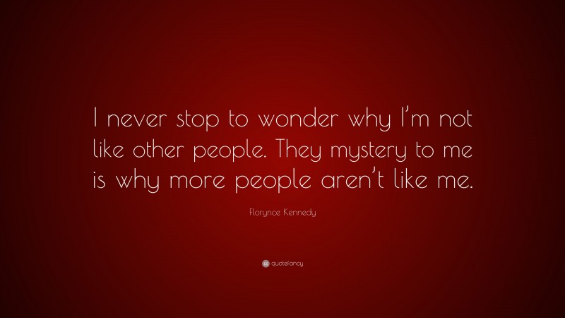 Florynce Kennedy Quote: “I never stop to wonder why I’m not like other people. They mystery to me is why more people aren’t like me.”