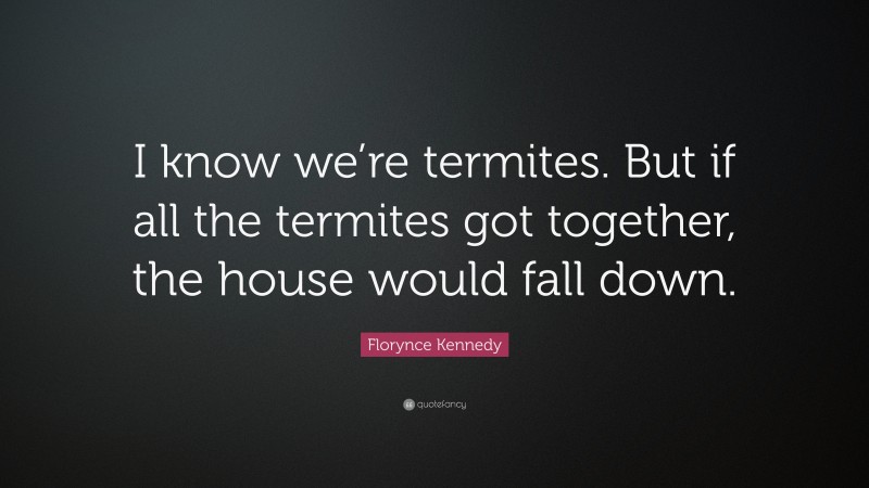 Florynce Kennedy Quote: “I know we’re termites. But if all the termites got together, the house would fall down.”