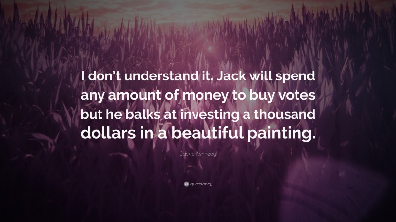 Jackie Kennedy Quote: “I don’t understand it. Jack will spend any amount of money to buy votes but he balks at investing a thousand dollars in a beautiful painting.”