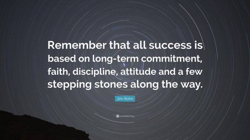 Jim Rohn Quote: “Remember that all success is based on long-term commitment, faith, discipline, attitude and a few stepping stones along the way.”