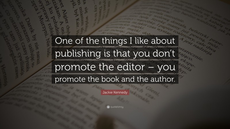 Jackie Kennedy Quote: “One of the things I like about publishing is that you don’t promote the editor – you promote the book and the author.”