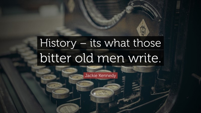 Jackie Kennedy Quote: “History – its what those bitter old men write.”