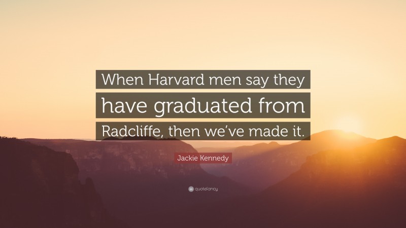 Jackie Kennedy Quote: “When Harvard men say they have graduated from Radcliffe, then we’ve made it.”