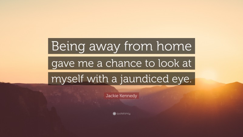 Jackie Kennedy Quote: “Being away from home gave me a chance to look at myself with a jaundiced eye.”