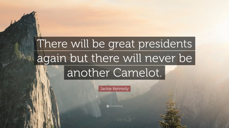 Jackie Kennedy Quote: “There will be great presidents again but there will never be another Camelot.”