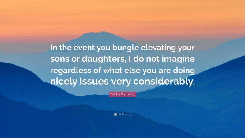 Jackie Kennedy Quote: “In the event you bungle elevating your sons or daughters, I do not imagine regardless of what else you are doing nicely issues very considerably.”