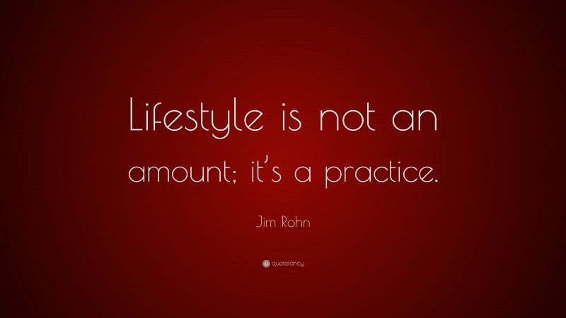 Jim Rohn Quote: “Lifestyle is not an amount; it’s a practice.”