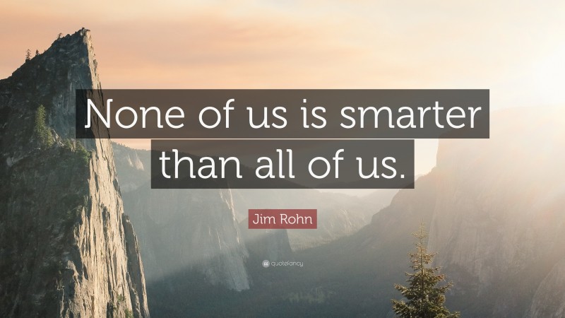 Jim Rohn Quote: “None of us is smarter than all of us.”