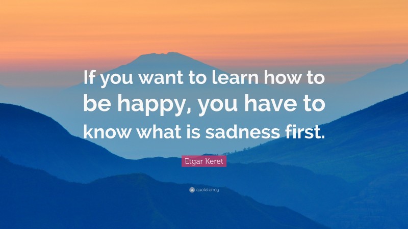 Etgar Keret Quote: “If you want to learn how to be happy, you have to know what is sadness first.”