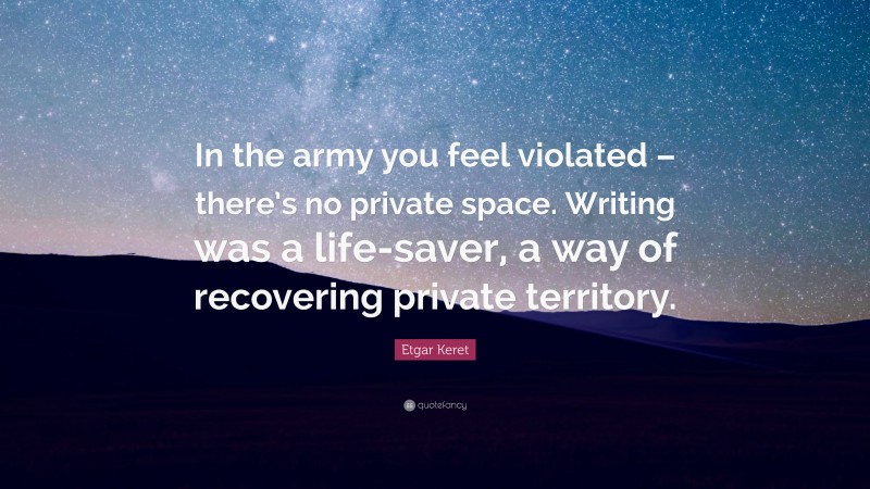 Etgar Keret Quote: “In the army you feel violated – there’s no private space. Writing was a life-saver, a way of recovering private territory.”