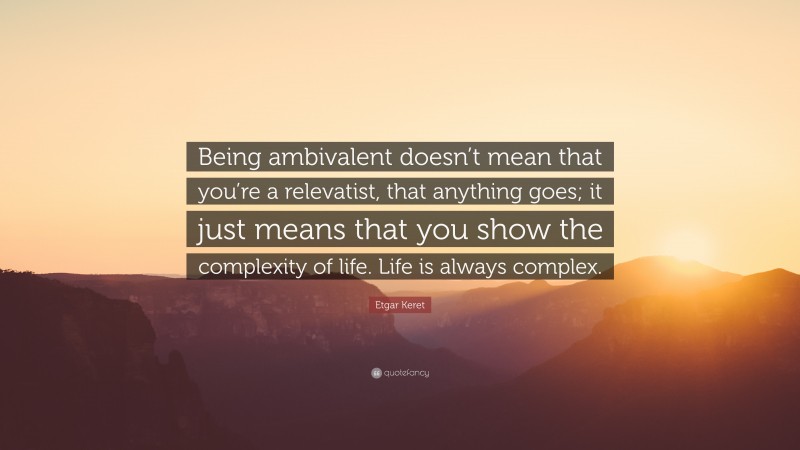 Etgar Keret Quote: “Being ambivalent doesn’t mean that you’re a relevatist, that anything goes; it just means that you show the complexity of life. Life is always complex.”