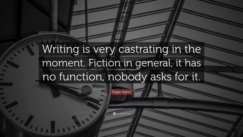 Etgar Keret Quote: “Writing is very castrating in the moment. Fiction in general, it has no function, nobody asks for it.”