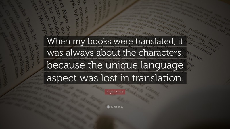 Etgar Keret Quote: “When my books were translated, it was always about the characters, because the unique language aspect was lost in translation.”