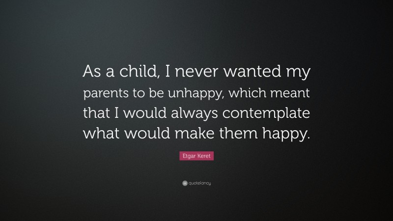 Etgar Keret Quote: “As a child, I never wanted my parents to be unhappy, which meant that I would always contemplate what would make them happy.”