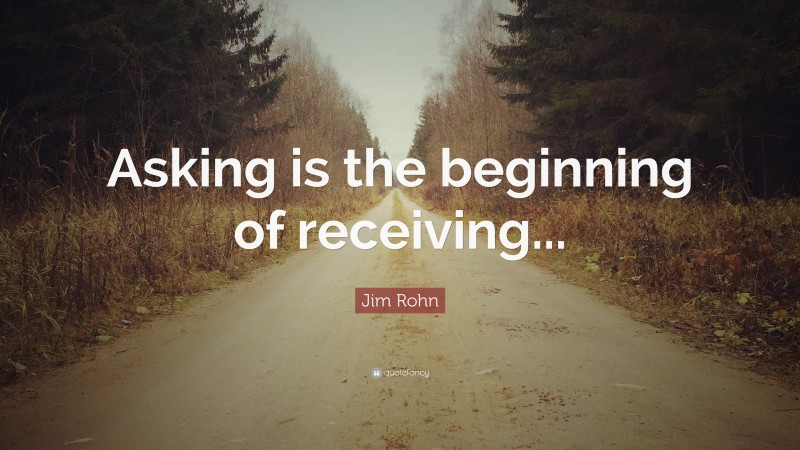 Jim Rohn Quote: “Asking is the beginning of receiving...”