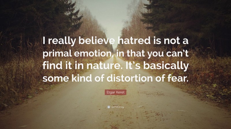 Etgar Keret Quote: “I really believe hatred is not a primal emotion, in that you can’t find it in nature. It’s basically some kind of distortion of fear.”