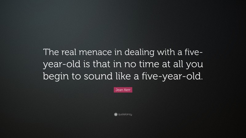 Jean Kerr Quote: “The real menace in dealing with a five-year-old is that in no time at all you begin to sound like a five-year-old.”