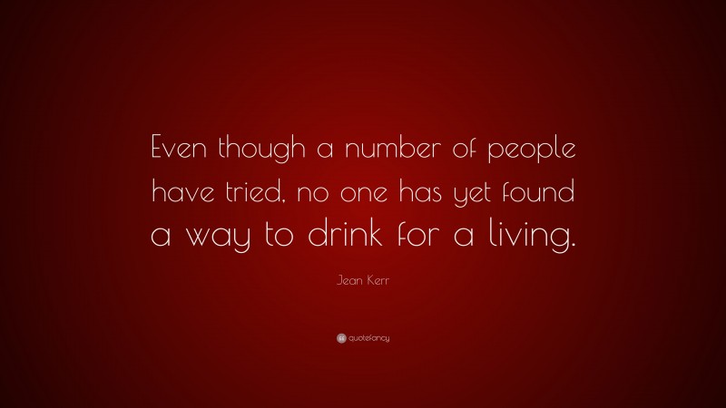 Jean Kerr Quote: “Even though a number of people have tried, no one has yet found a way to drink for a living.”