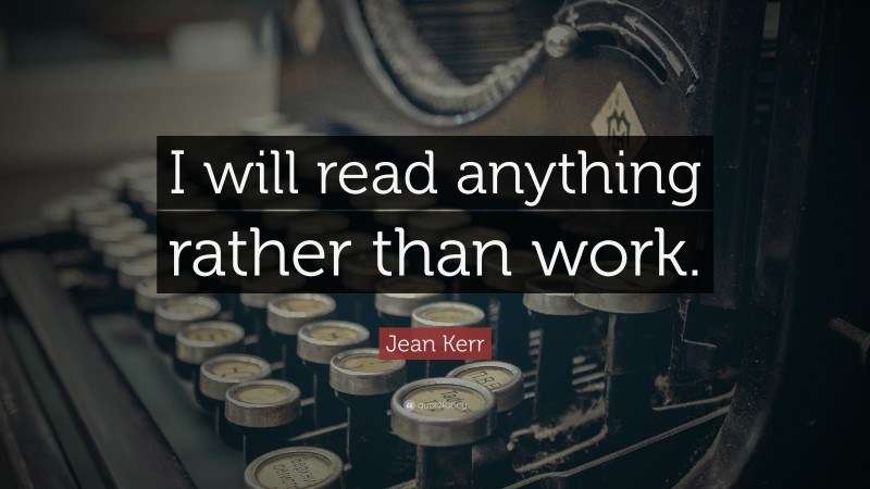 Jean Kerr Quote: “I will read anything rather than work.”
