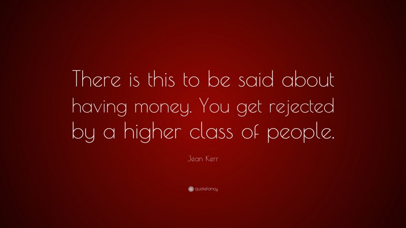 Jean Kerr Quote: “There is this to be said about having money. You get rejected by a higher class of people.”