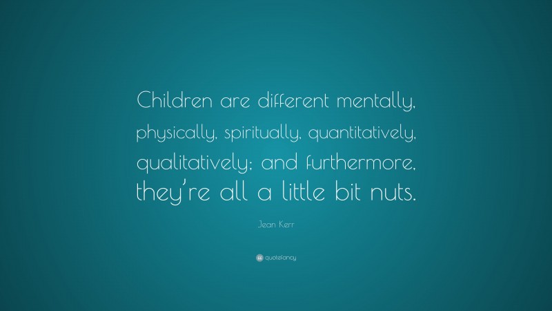 Jean Kerr Quote: “Children are different mentally, physically, spiritually, quantitatively, qualitatively; and furthermore, they’re all a little bit nuts.”