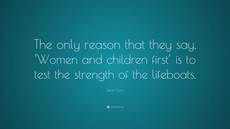 Jean Kerr Quote: “The only reason that they say, ‘Women and children first’ is to test the strength of the lifeboats.”