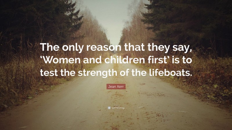 Jean Kerr Quote: “The only reason that they say, ‘Women and children first’ is to test the strength of the lifeboats.”