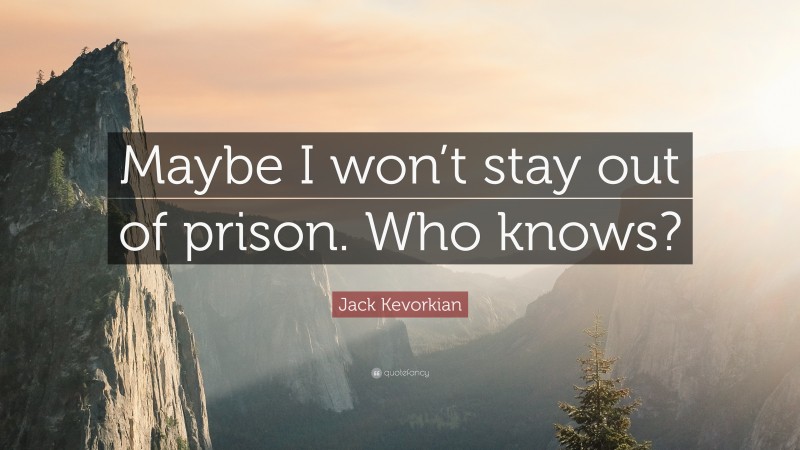 Jack Kevorkian Quote: “Maybe I won’t stay out of prison. Who knows?”