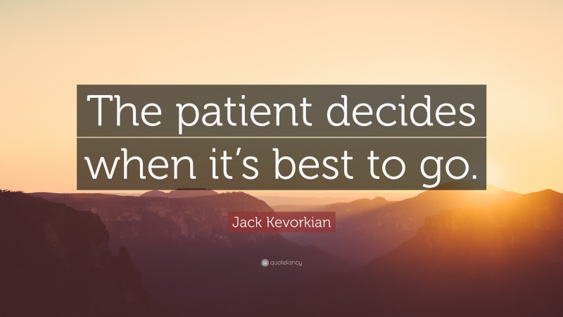 Jack Kevorkian Quote: “The patient decides when it’s best to go.”