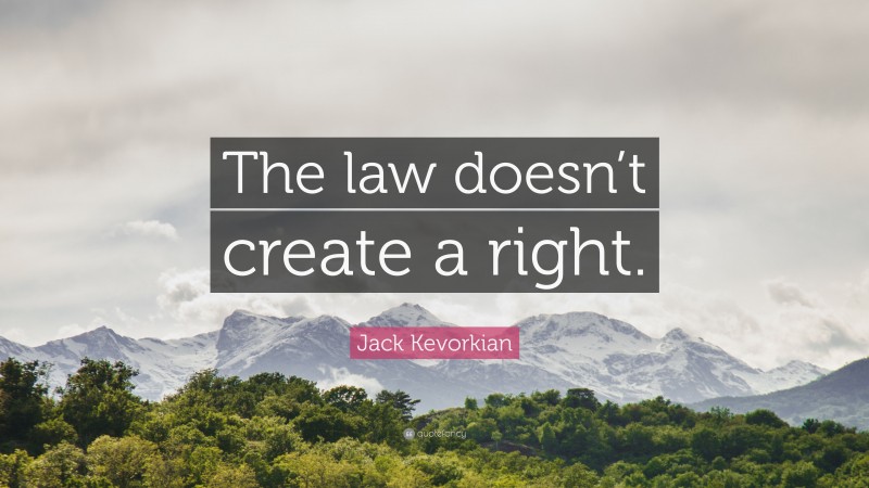 Jack Kevorkian Quote: “The law doesn’t create a right.”