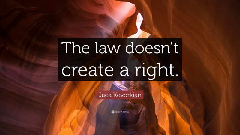 Jack Kevorkian Quote: “The law doesn’t create a right.”