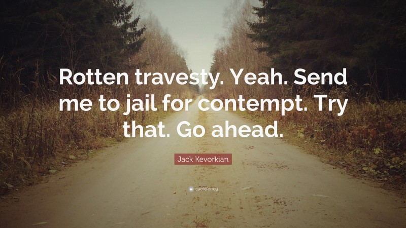 Jack Kevorkian Quote: “Rotten travesty. Yeah. Send me to jail for contempt. Try that. Go ahead.”