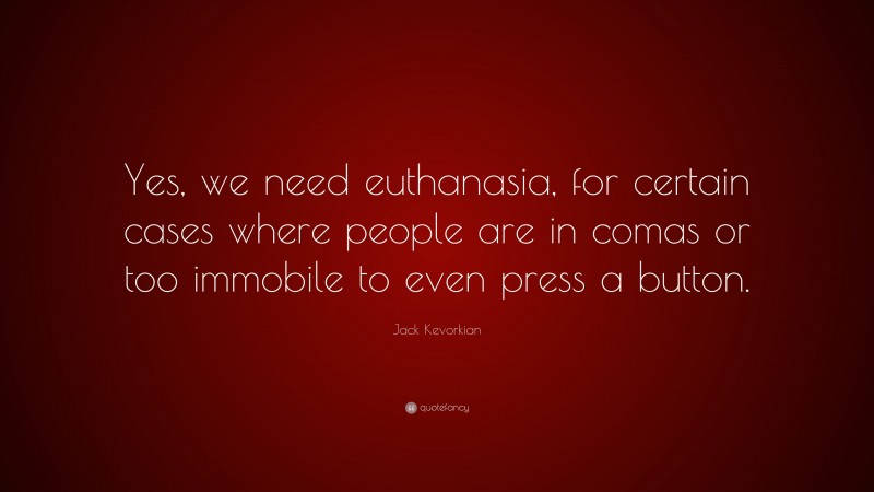 Jack Kevorkian Quote: “Yes, we need euthanasia, for certain cases where people are in comas or too immobile to even press a button.”