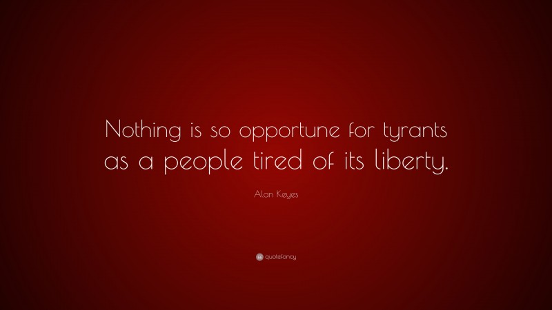 Alan Keyes Quote: “Nothing is so opportune for tyrants as a people tired of its liberty.”
