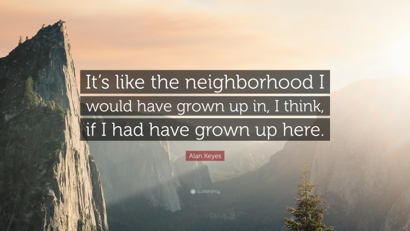 Alan Keyes Quote: “It’s like the neighborhood I would have grown up in, I think, if I had have grown up here.”