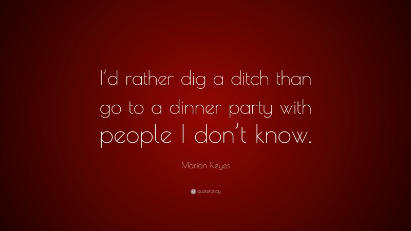 Marian Keyes Quote: “I’d rather dig a ditch than go to a dinner party with people I don’t know.”