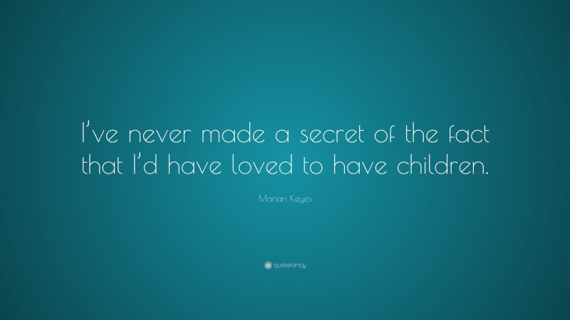 Marian Keyes Quote: “I’ve never made a secret of the fact that I’d have loved to have children.”