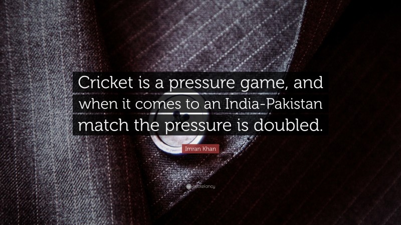 Imran Khan Quote: “Cricket is a pressure game, and when it comes to an India-Pakistan match the pressure is doubled.”