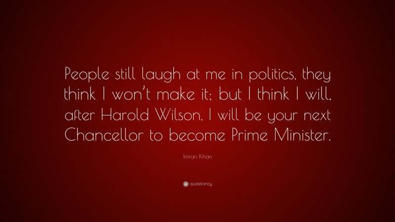 Imran Khan Quote: “People still laugh at me in politics, they think I won’t make it; but I think I will, after Harold Wilson, I will be your next Chancellor to become Prime Minister.”