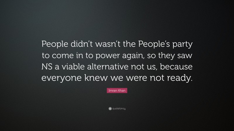 Imran Khan Quote: “People didn’t wasn’t the People’s party to come in to power again, so they saw NS a viable alternative not us, because everyone knew we were not ready.”
