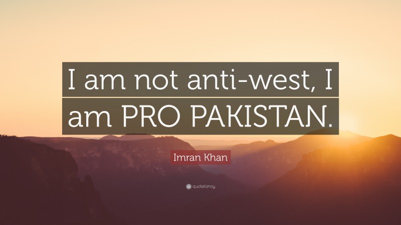 Imran Khan Quote: “I am not anti-west, I am PRO PAKISTAN.”