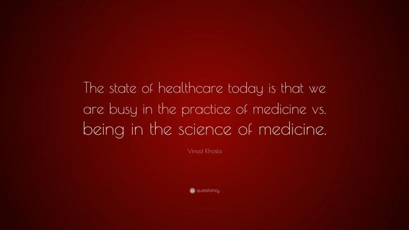 Vinod Khosla Quote: “The state of healthcare today is that we are busy in the practice of medicine vs. being in the science of medicine.”