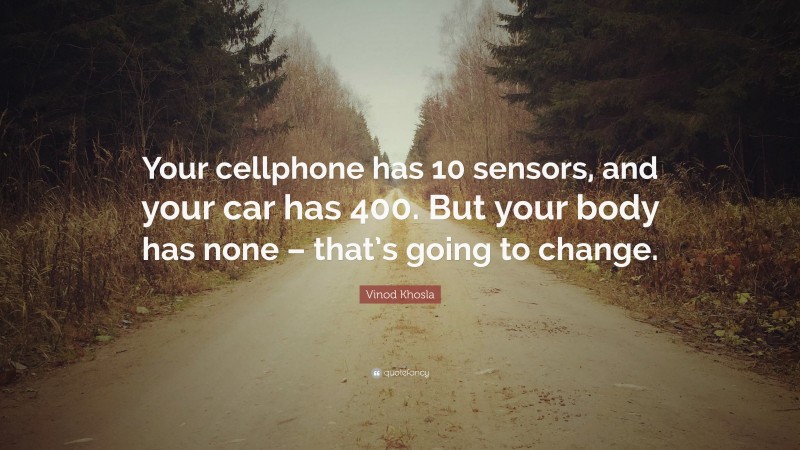 Vinod Khosla Quote: “Your cellphone has 10 sensors, and your car has 400. But your body has none – that’s going to change.”